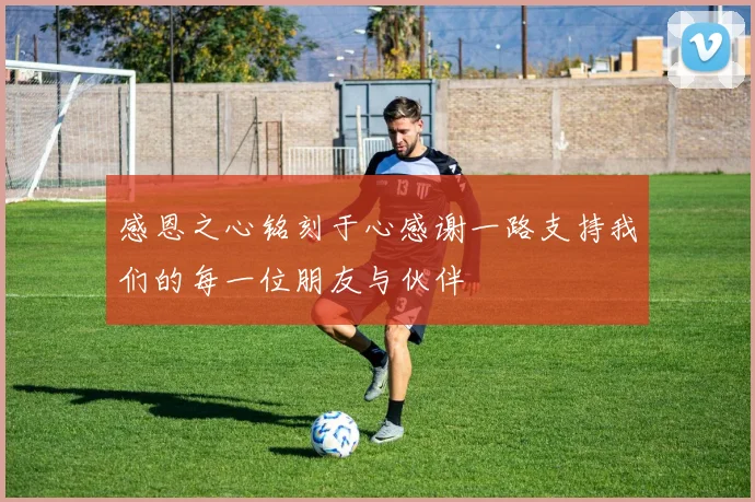 感恩之心铭刻于心感谢一路支持我们的每一位朋友与伙伴