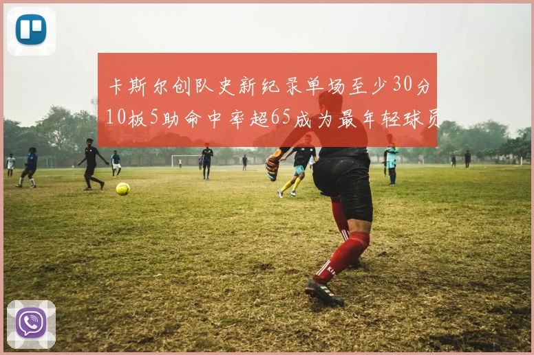 卡斯尔创队史新纪录单场至少30分10板5助命中率超65成为最年轻球员