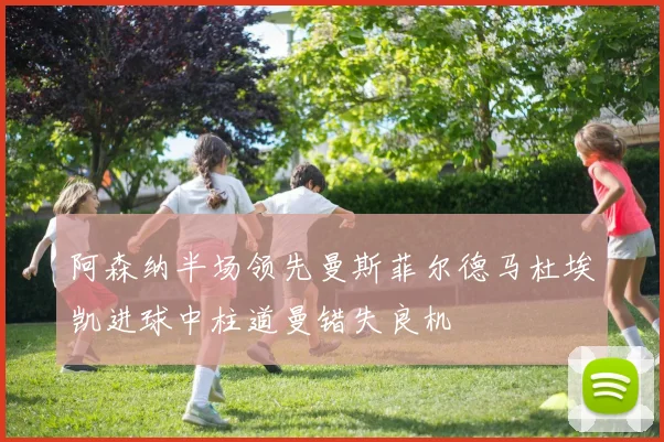 阿森纳半场领先曼斯菲尔德马杜埃凯进球中柱道曼错失良机