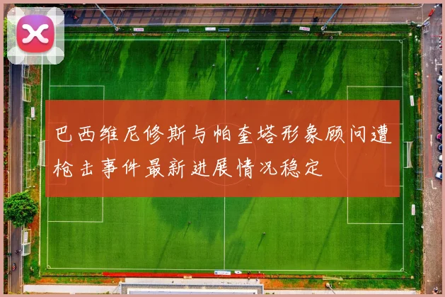 巴西维尼修斯与帕奎塔形象顾问遭枪击事件最新进展情况稳定