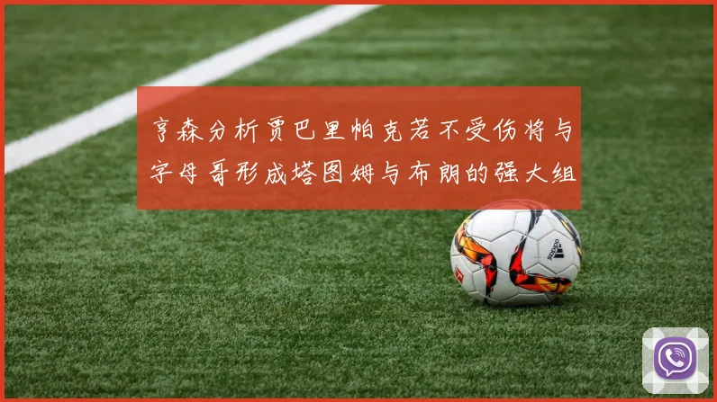 亨森分析贾巴里帕克若不受伤将与字母哥形成塔图姆与布朗的强大组合