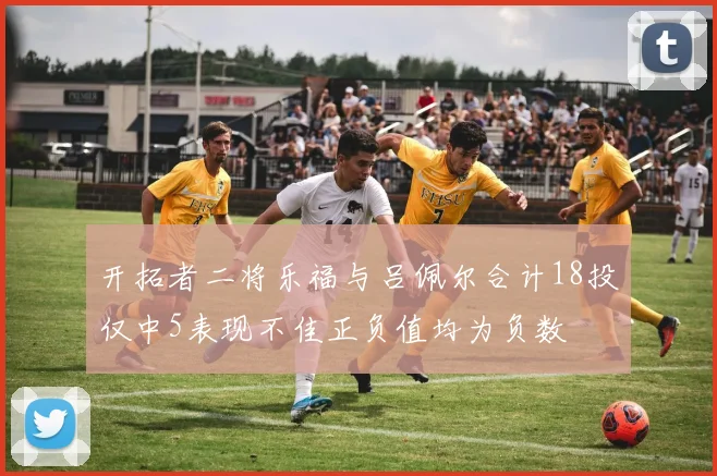 开拓者二将乐福与吕佩尔合计18投仅中5表现不佳正负值均为负数