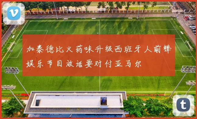 加泰德比火药味升级西班牙人前锋娱乐节目放话要对付亚马尔