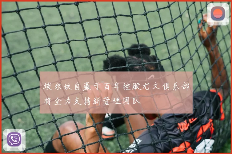埃尔坎自豪于百年控股尤文俱乐部将全力支持新管理团队