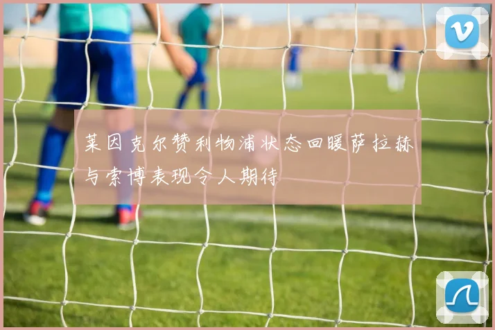 莱因克尔赞利物浦状态回暖萨拉赫与索博表现令人期待
