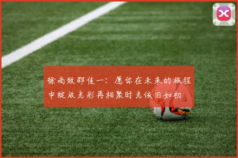 徐尚致邵佳一：愿你在未来的旅程中绽放光彩再相聚时光依旧如初