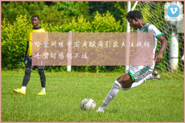 哈登训练中右肩酸痛引发关注旋转手臂时感到不适