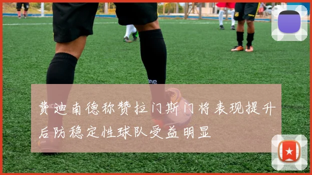 费迪南德称赞拉门斯门将表现提升后防稳定性球队受益明显