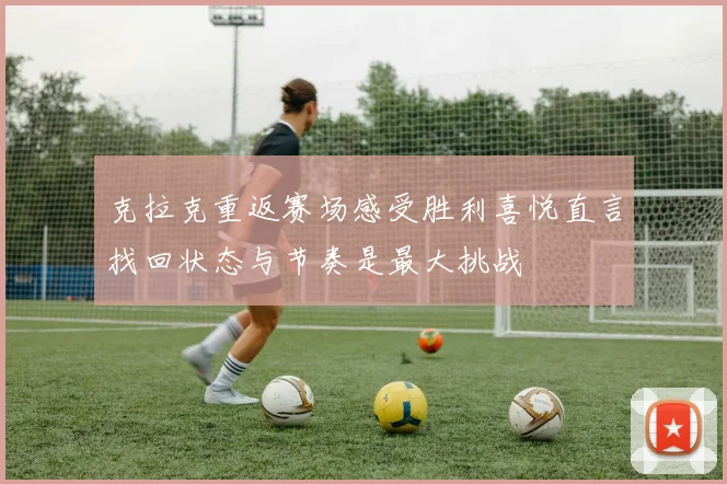 克拉克重返赛场感受胜利喜悦直言找回状态与节奏是最大挑战