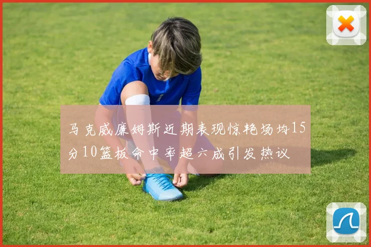 马克威廉姆斯近期表现惊艳场均15分10篮板命中率超六成引发热议