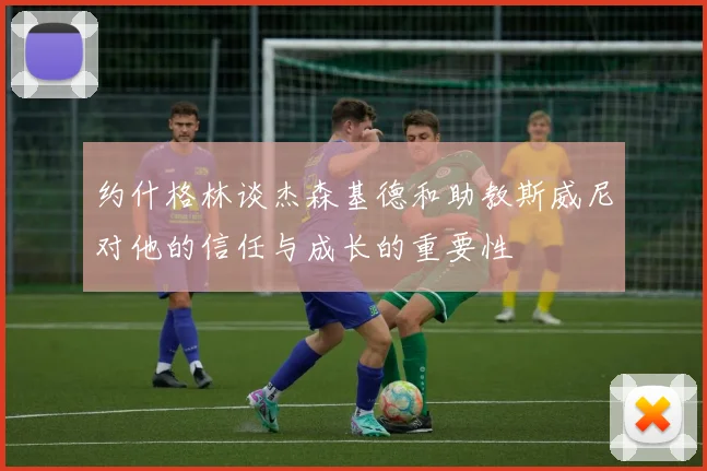 约什格林谈杰森基德和助教斯威尼对他的信任与成长的重要性