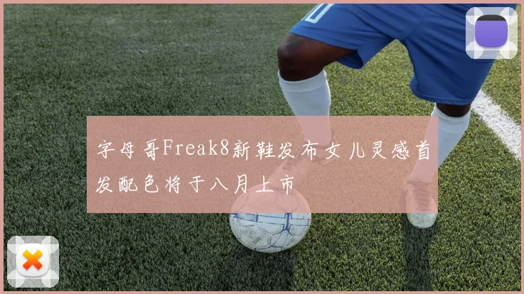 字母哥Freak8新鞋发布女儿灵感首发配色将于八月上市