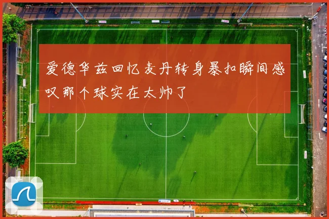 爱德华兹回忆麦丹转身暴扣瞬间感叹那个球实在太帅了