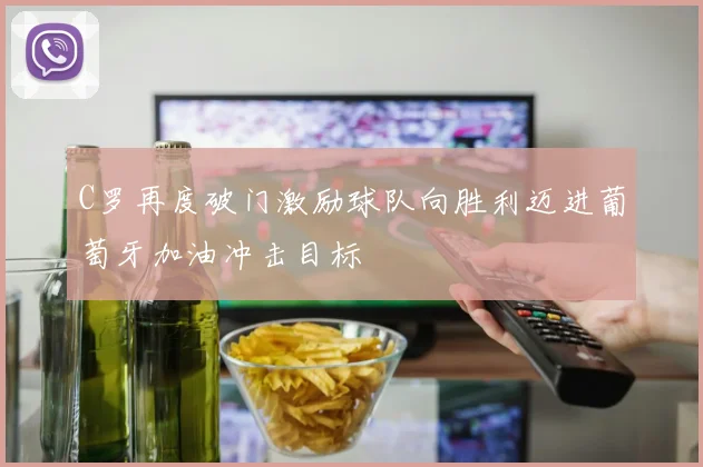 C罗再度破门激励球队向胜利迈进葡萄牙加油冲击目标