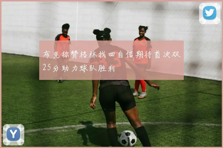 布克称赞格林找回自信期待首次双25分助力球队胜利