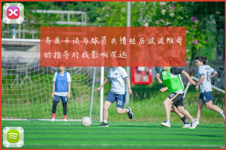 乌度卡谈与球员共情经历波波维奇的指导对我影响深远