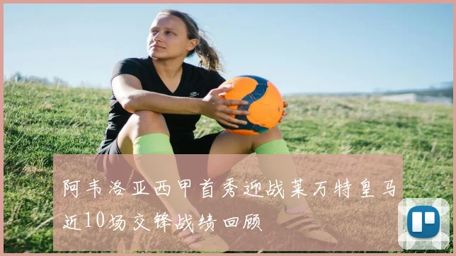 阿韦洛亚西甲首秀迎战莱万特皇马近10场交锋战绩回顾