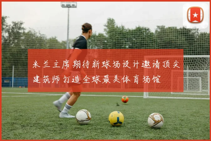米兰主席期待新球场设计邀请顶尖建筑师打造全球最美体育场馆