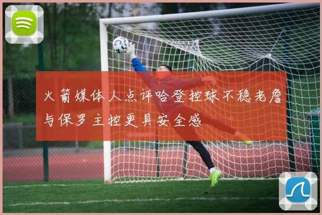 火箭媒体人点评哈登控球不稳老詹与保罗主控更具安全感