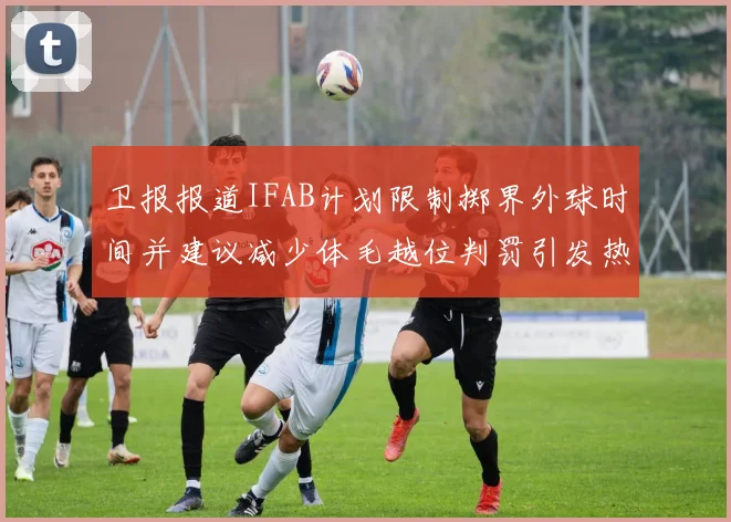 卫报报道IFAB计划限制掷界外球时间并建议减少体毛越位判罚引发热议