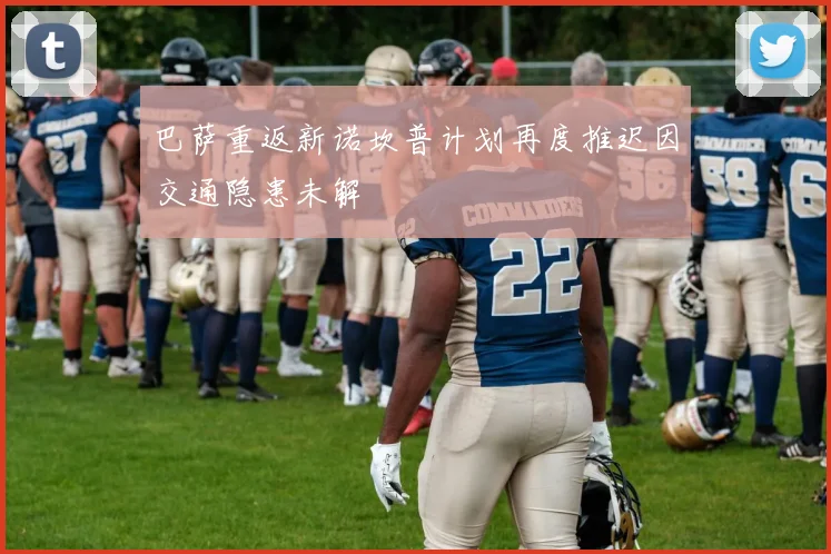 巴萨重返新诺坎普计划再度推迟因交通隐患未解