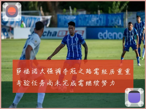 萨福诺夫强调夺冠之路需经历重重考验任务尚未完成需继续努力