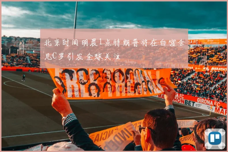 北京时间明晨1点特朗普将在白宫会见C罗引发全球关注